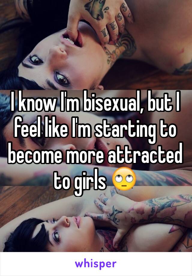 I know I'm bisexual, but I feel like I'm starting to become more attracted to girls 🙄