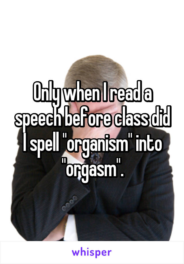 Only when I read a speech before class did I spell "organism" into "orgasm".