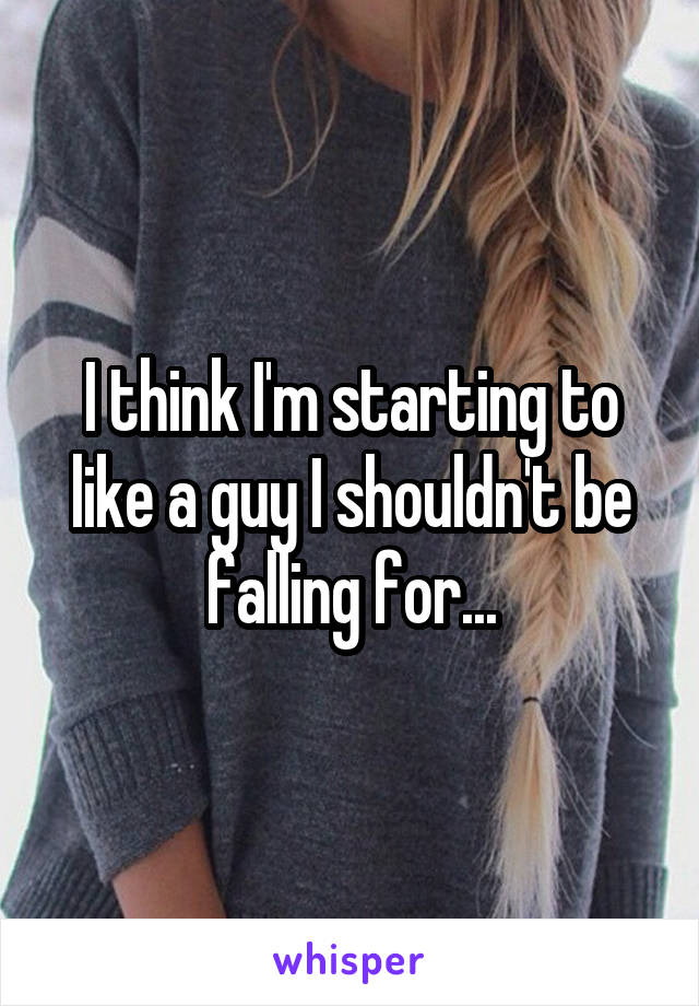 I think I'm starting to like a guy I shouldn't be falling for...