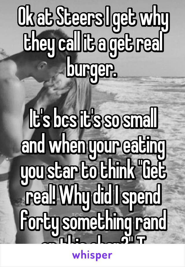 Ok at Steers I get why they call it a get real burger. 

It's bcs it's so small and when your eating you star to think "Get real! Why did I spend forty something rand on this chap?" T