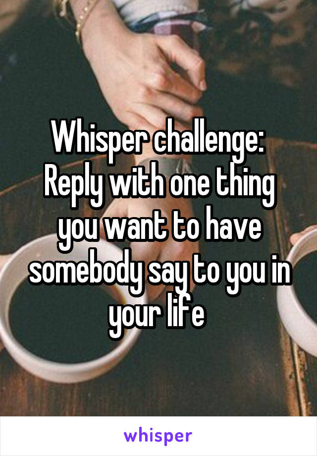 Whisper challenge: 
Reply with one thing you want to have somebody say to you in your life 