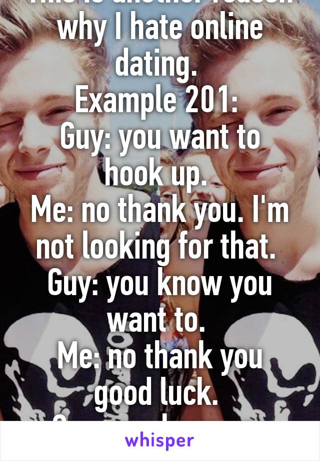 This is another reason why I hate online dating. 
Example 201: 
Guy: you want to hook up. 
Me: no thank you. I'm not looking for that. 
Guy: you know you want to. 
Me: no thank you good luck. 
Guy: you have any friends? 