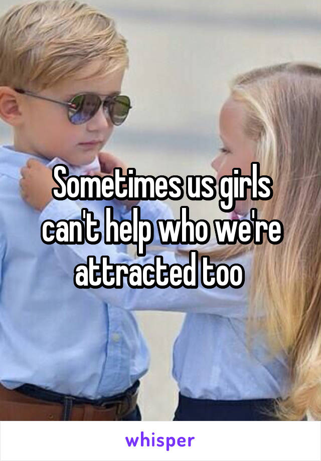 Sometimes us girls can't help who we're attracted too 