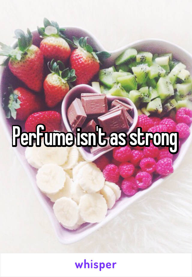Perfume isn't as strong 
