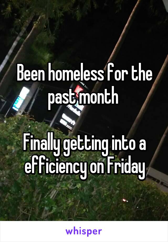 Been homeless for the past month 

Finally getting into a efficiency on Friday