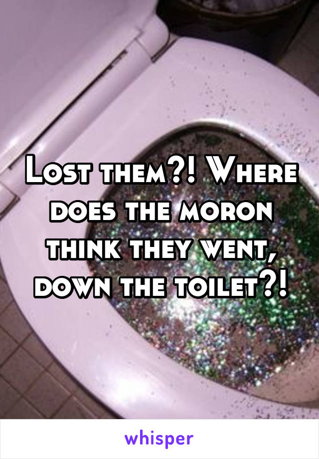 Lost them?! Where does the moron think they went, down the toilet?!