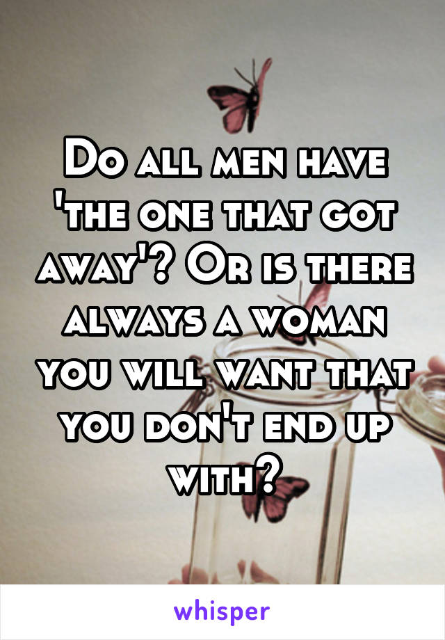 Do all men have 'the one that got away'? Or is there always a woman you will want that you don't end up with?