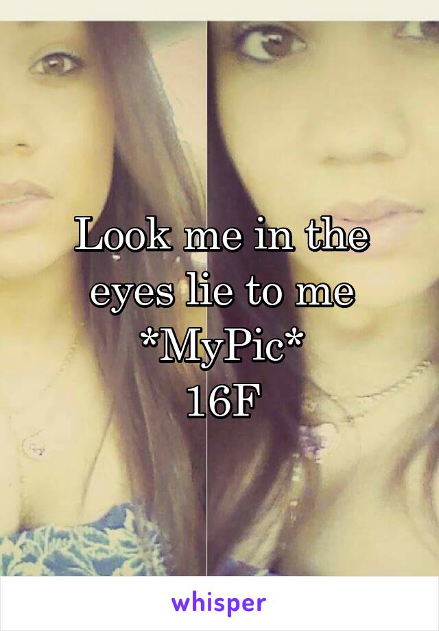 Look me in the eyes lie to me
*MyPic*
16F