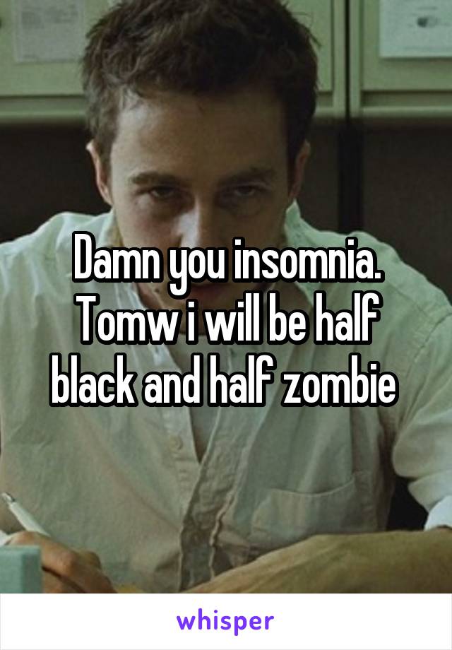 Damn you insomnia. Tomw i will be half black and half zombie 