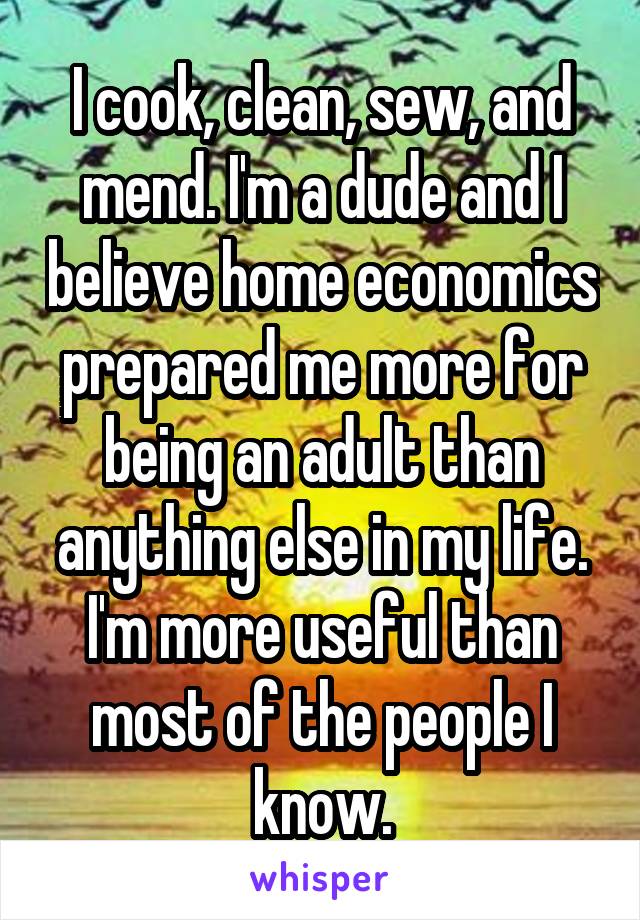 I cook, clean, sew, and mend. I'm a dude and I believe home economics prepared me more for being an adult than anything else in my life. I'm more useful than most of the people I know.