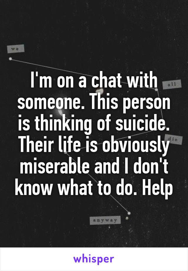 I'm on a chat with someone. This person is thinking of suicide. Their life is obviously miserable and I don't know what to do. Help