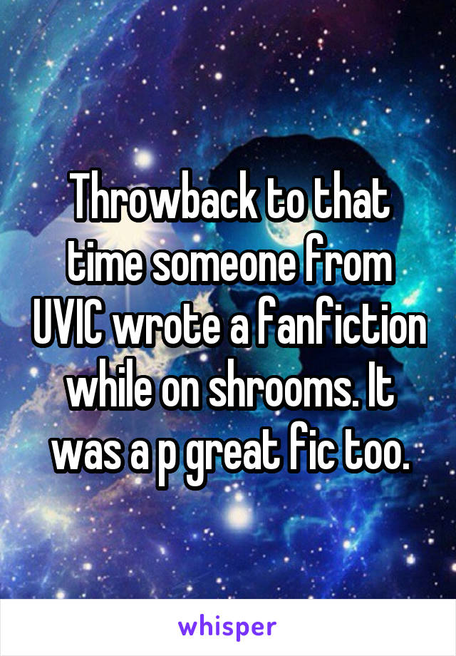 Throwback to that time someone from UVIC wrote a fanfiction while on shrooms. It was a p great fic too.