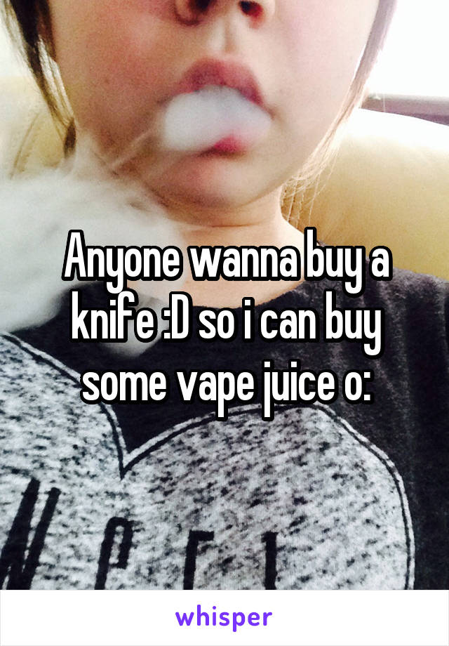 Anyone wanna buy a knife :D so i can buy some vape juice o: