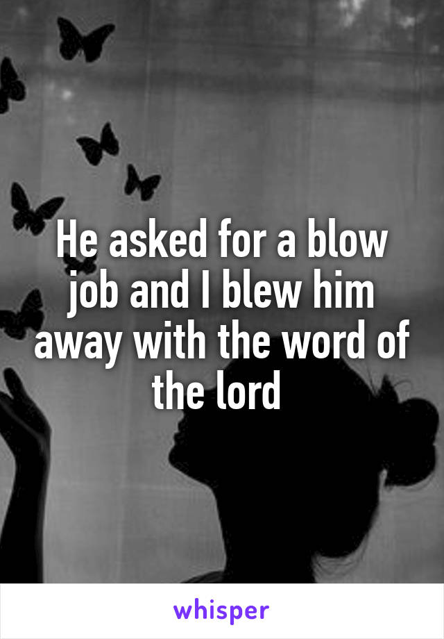 He asked for a blow job and I blew him away with the word of the lord 