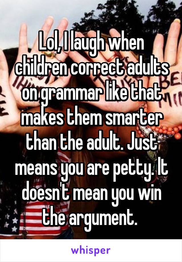 Lol, I laugh when children correct adults on grammar like that makes them smarter than the adult. Just means you are petty. It doesn't mean you win the argument. 