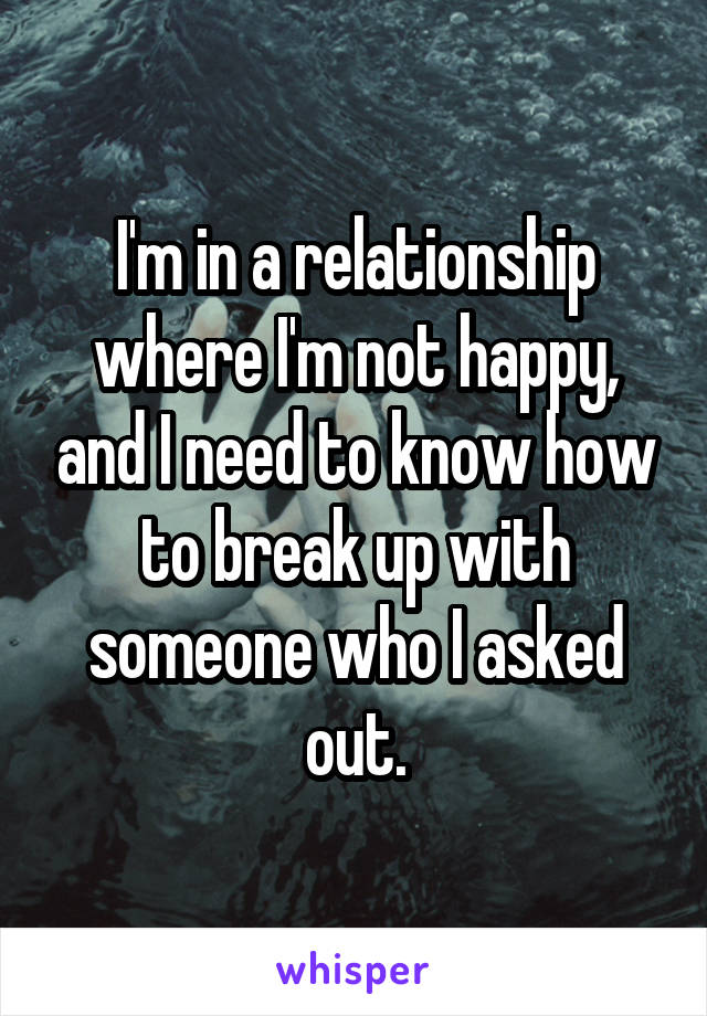 I'm in a relationship where I'm not happy, and I need to know how to break up with someone who I asked out.