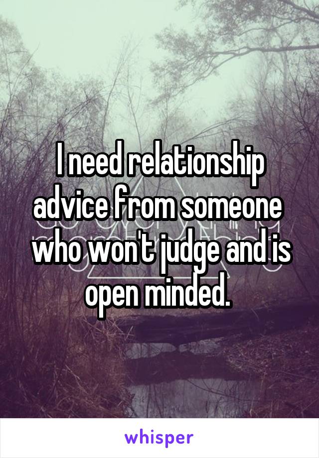 I need relationship advice from someone  who won't judge and is open minded. 