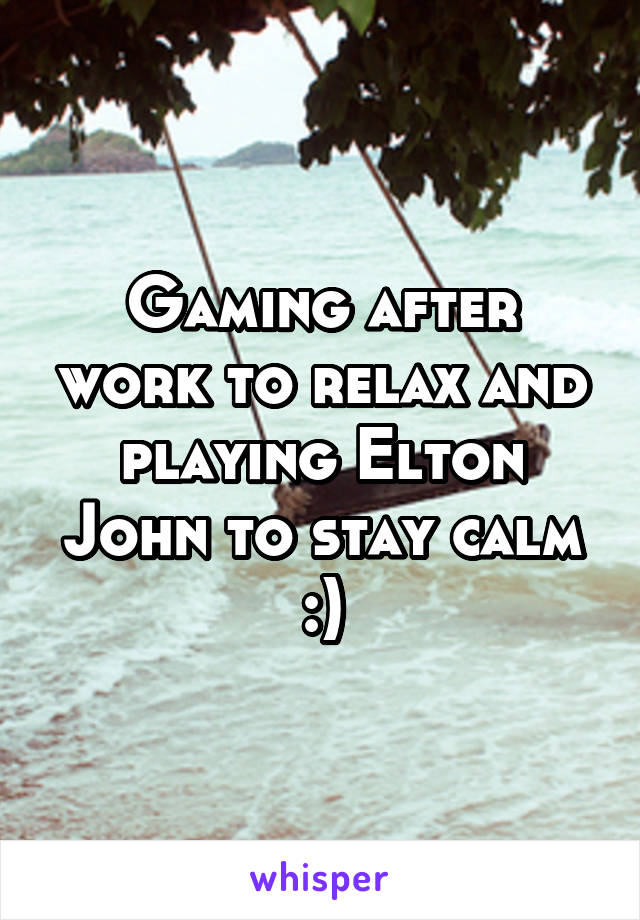 Gaming after work to relax and playing Elton John to stay calm :)