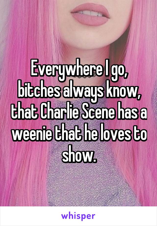 Everywhere I go, bitches always know, that Charlie Scene has a weenie that he loves to show.