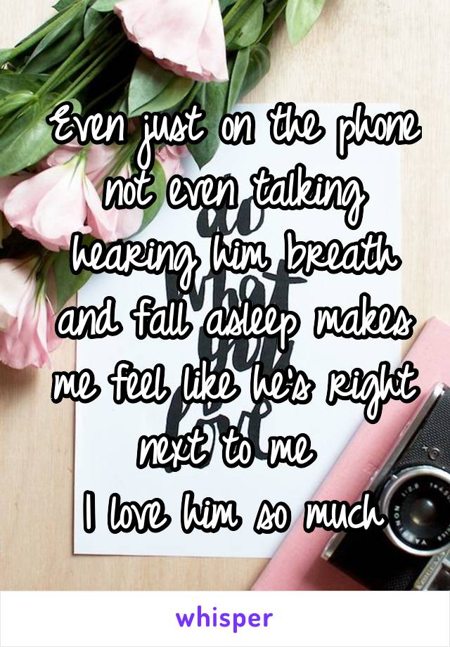 Even just on the phone not even talking hearing him breath and fall asleep makes me feel like he's right next to me 
I love him so much