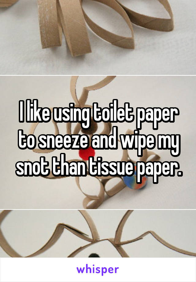 I like using toilet paper to sneeze and wipe my snot than tissue paper.