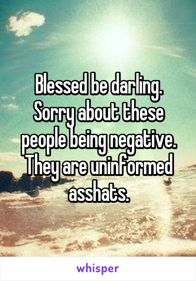 Blessed be darling.
Sorry about these people being negative. They are uninformed asshats.