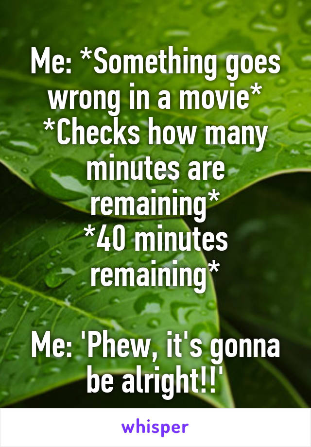 Me: *Something goes wrong in a movie*
*Checks how many minutes are remaining*
*40 minutes remaining*

Me: 'Phew, it's gonna be alright!!'