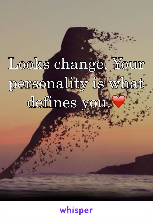 Looks change. Your personality is what defines you.❤️