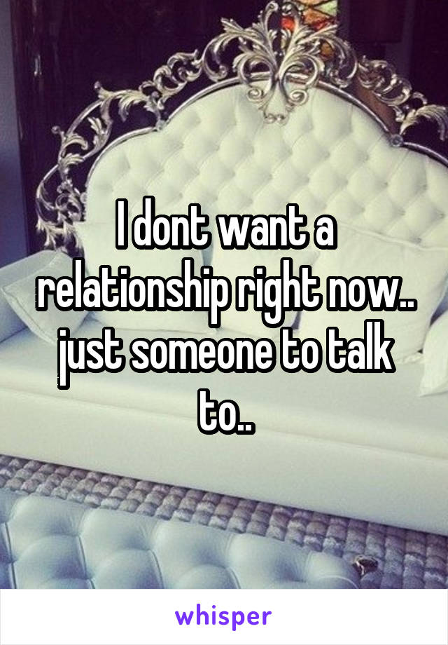 I dont want a relationship right now.. just someone to talk to..