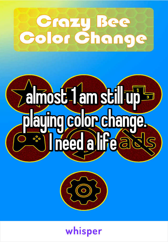 almost 1 am still up 
playing color change.
I need a life 