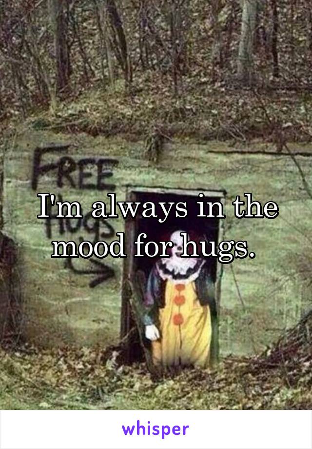 I'm always in the mood for hugs. 