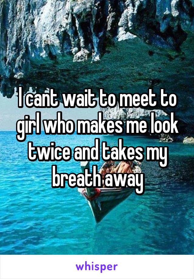 I cant wait to meet to girl who makes me look twice and takes my breath away