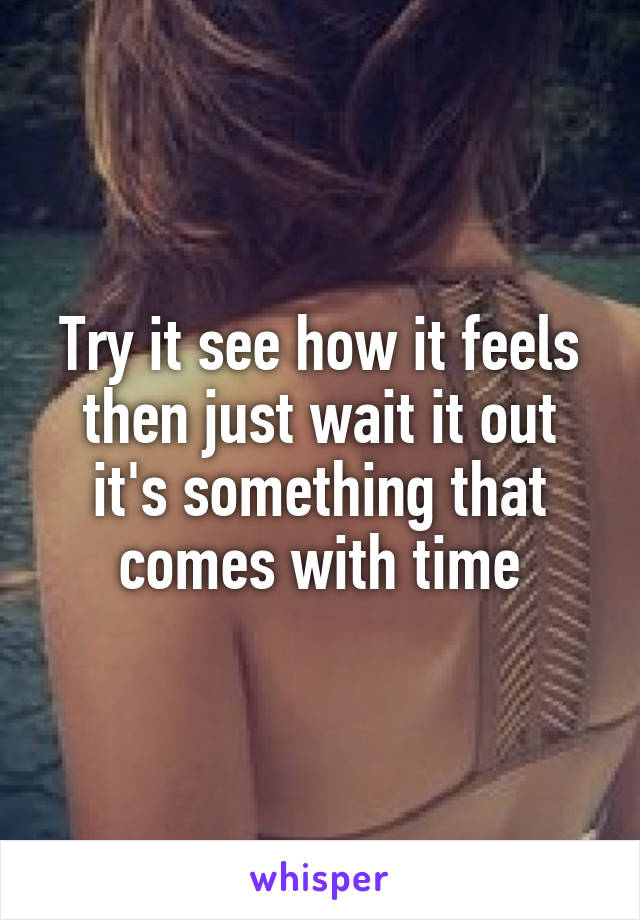 Try it see how it feels then just wait it out it's something that comes with time