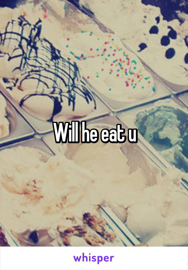 Will he eat u