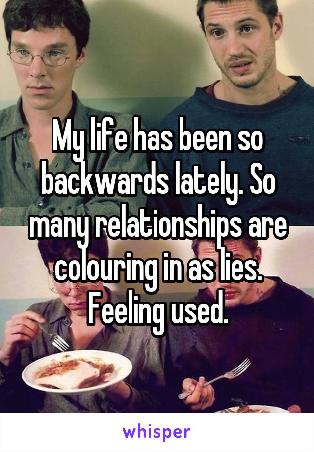 My life has been so backwards lately. So many relationships are colouring in as lies. Feeling used.