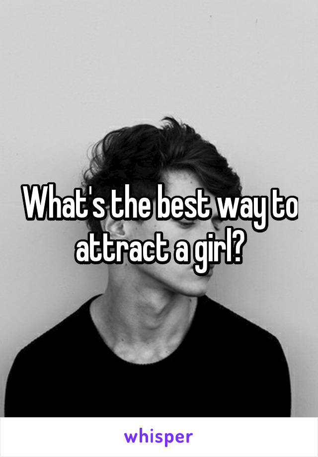 What's the best way to attract a girl?