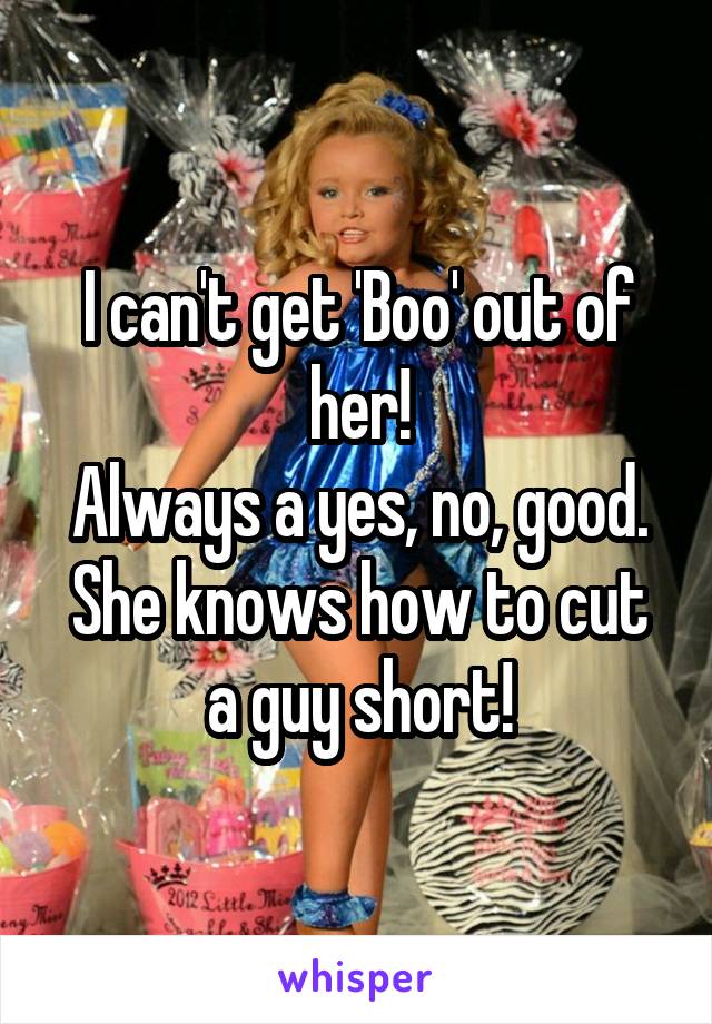 I can't get 'Boo' out of her!
Always a yes, no, good.
She knows how to cut a guy short!