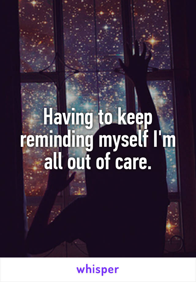 Having to keep reminding myself I'm all out of care.