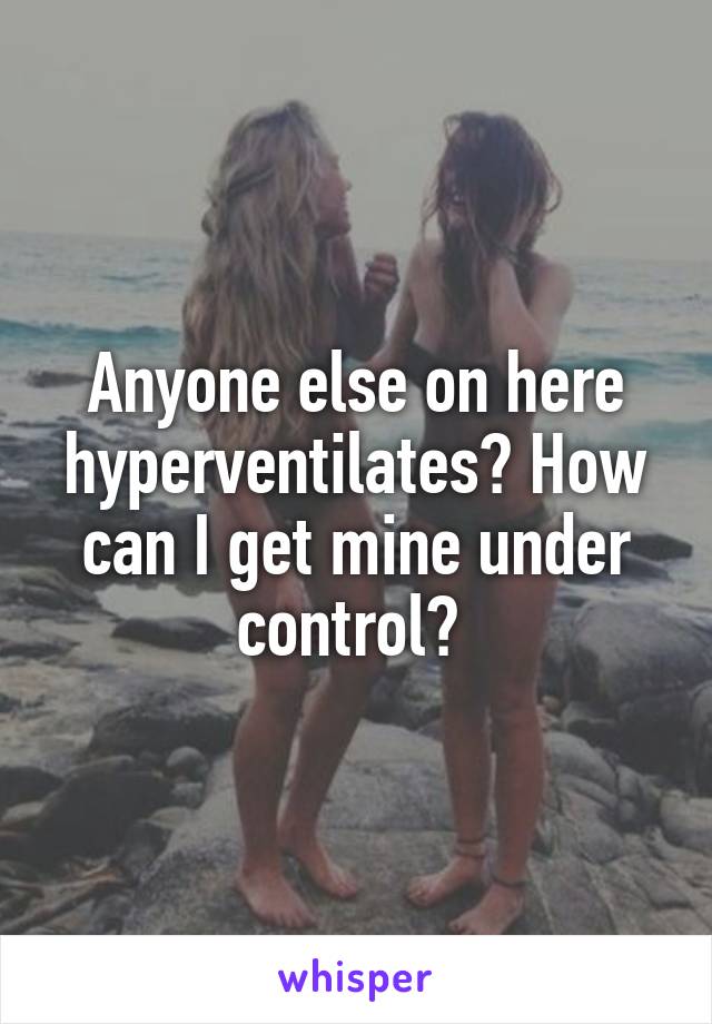 Anyone else on here hyperventilates? How can I get mine under control? 