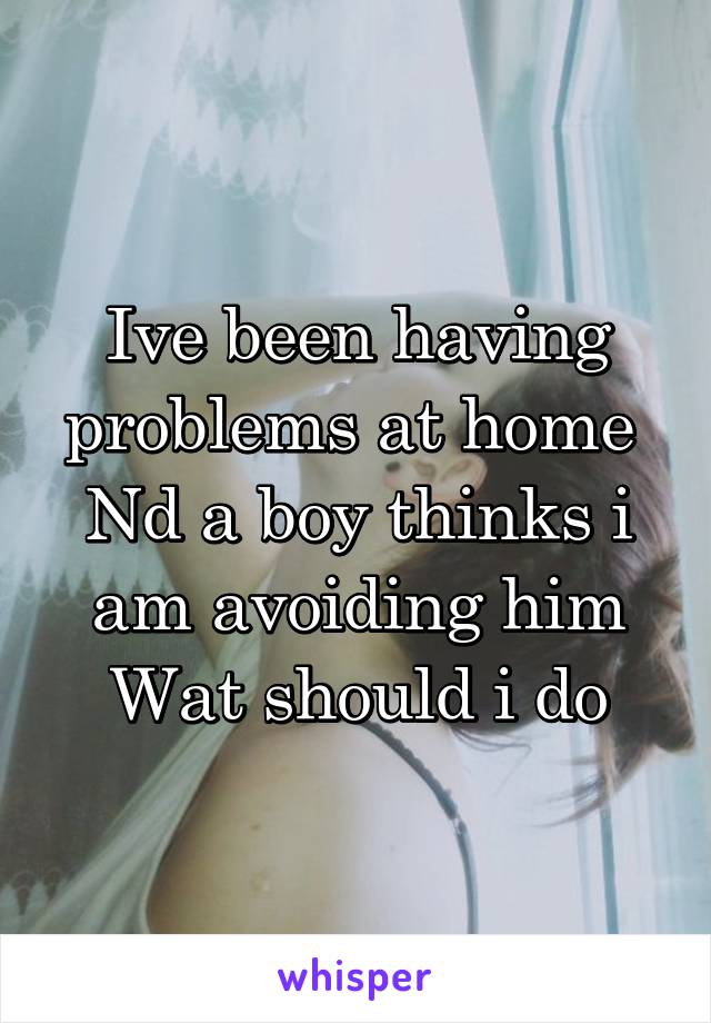 Ive been having problems at home 
Nd a boy thinks i am avoiding him
Wat should i do