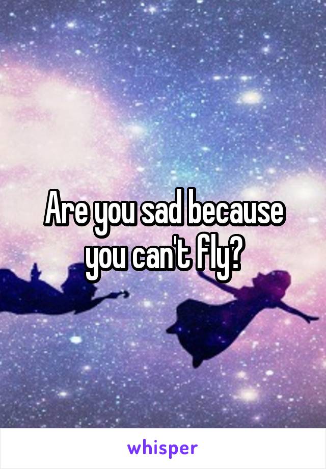 Are you sad because you can't fly?