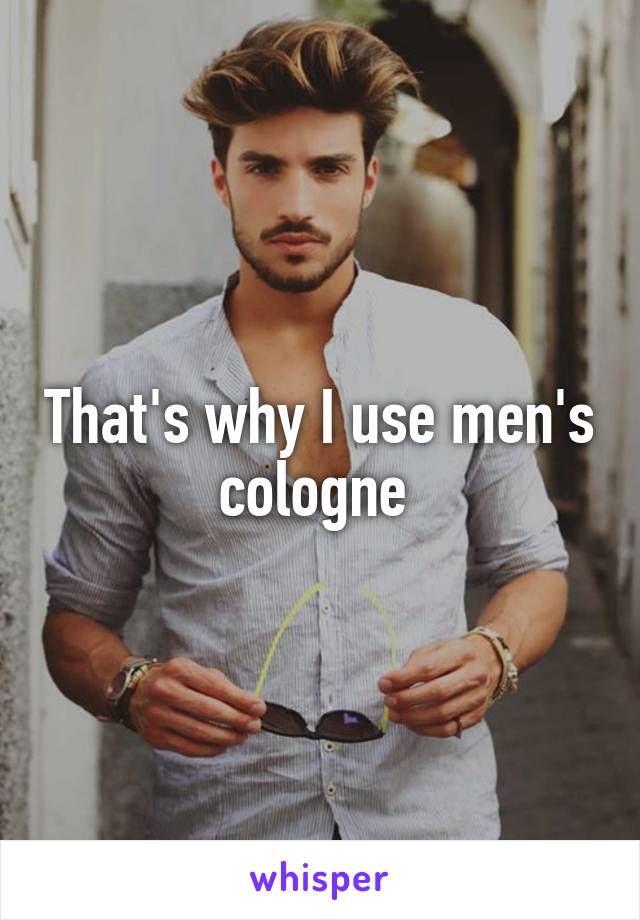 That's why I use men's cologne 