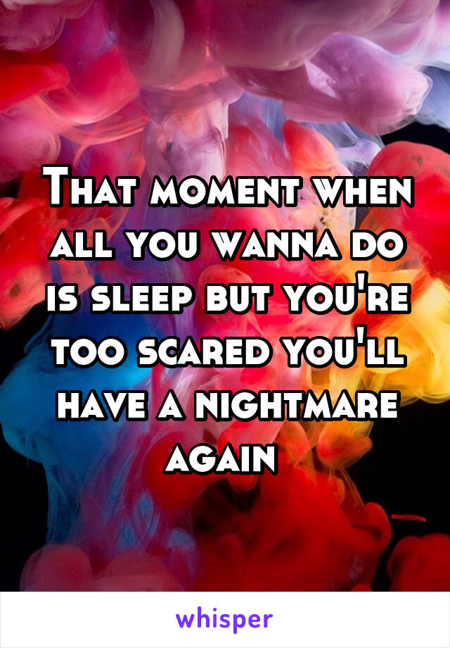 That moment when all you wanna do is sleep but you're too scared you'll have a nightmare again 