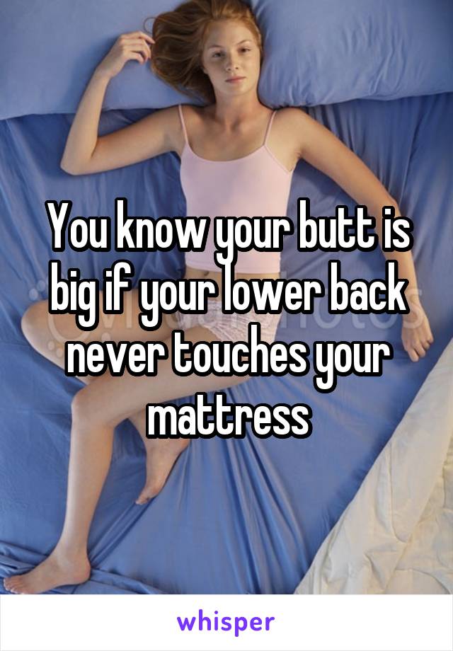 You know your butt is big if your lower back never touches your mattress