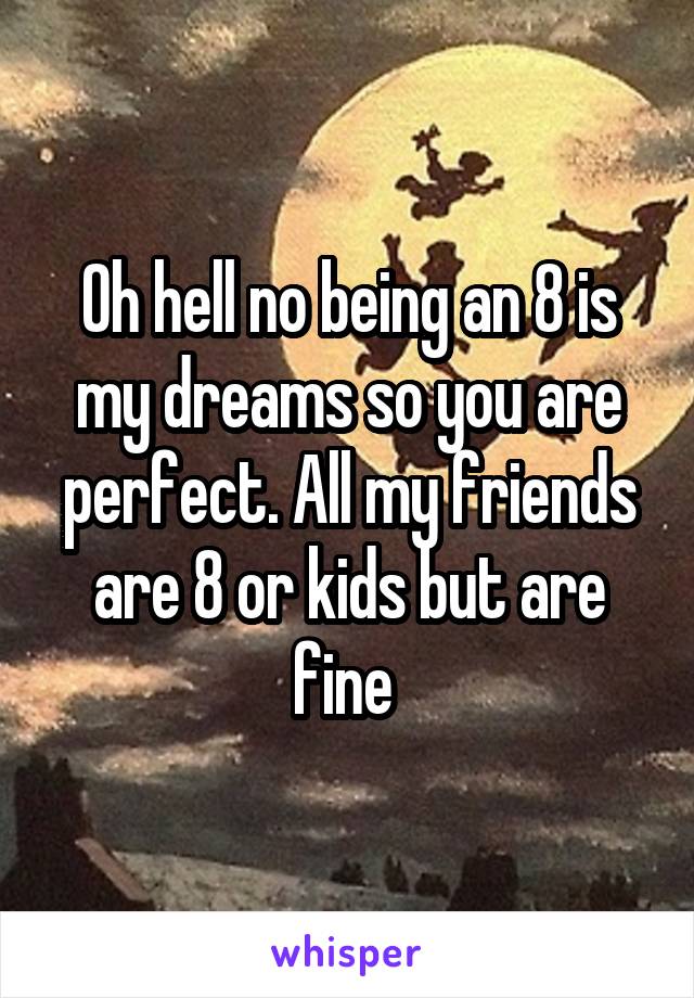 Oh hell no being an 8 is my dreams so you are perfect. All my friends are 8 or kids but are fine 