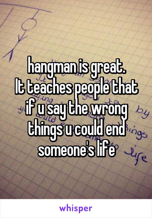 hangman is great.
It teaches people that if u say the wrong things u could end someone's life