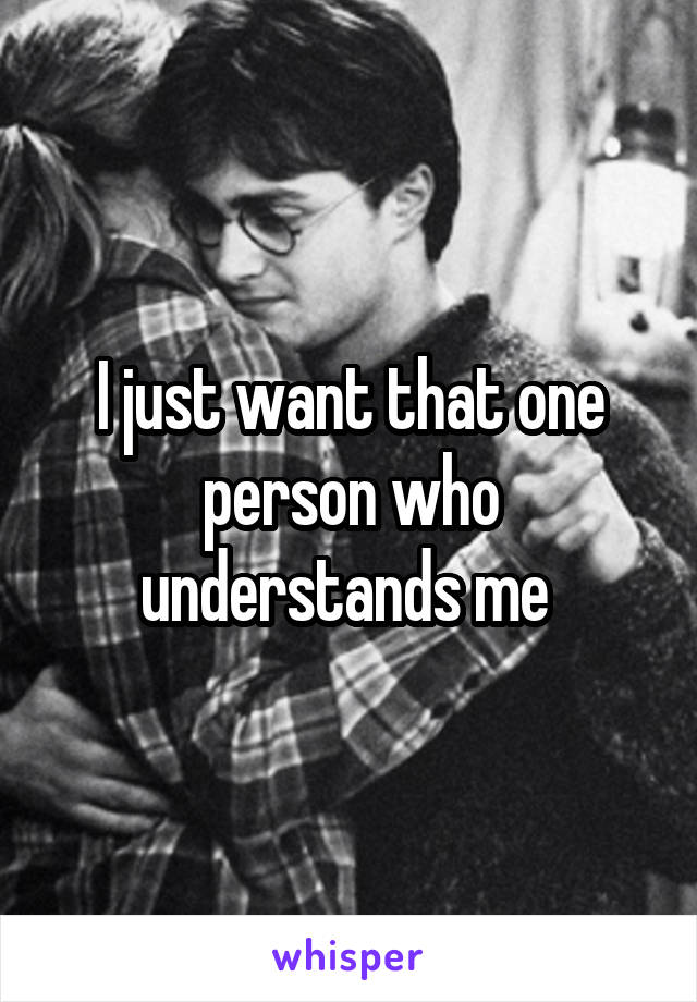 I just want that one person who understands me 