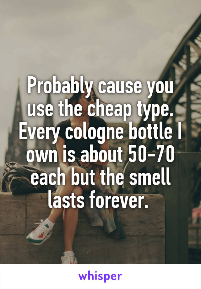 Probably cause you use the cheap type. Every cologne bottle I own is about 50-70 each but the smell lasts forever. 