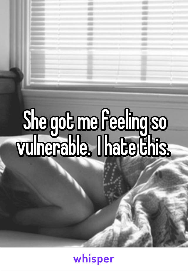 She got me feeling so vulnerable.  I hate this. 