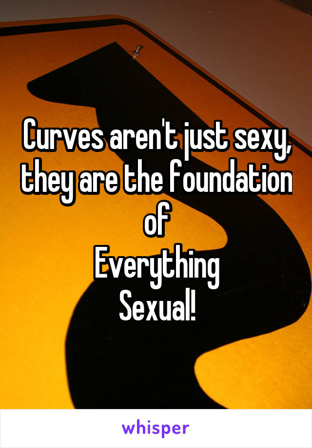 Curves aren't just sexy, they are the foundation of
Everything
Sexual!